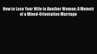 Download How to Lose Your Wife to Another Woman: A Memoir of a Mixed-Orientation Marriage Free
