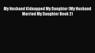 PDF My Husband Kidnapped My Daughter (My Husband Married My Daughter Book 2) Free Books