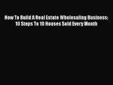 [Read book] How To Build A Real Estate Wholesaling Business:  10 Steps To 10 Houses Sold Every
