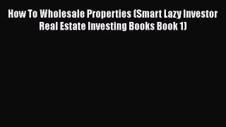 [Read book] How To Wholesale Properties (Smart Lazy Investor Real Estate Investing Books Book