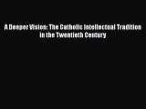 Read A Deeper Vision: The Catholic Intellectual Tradition in the Twentieth Century Ebook