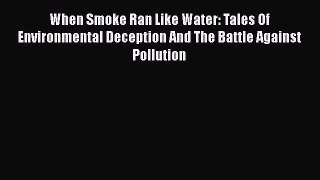 Read When Smoke Ran Like Water: Tales Of Environmental Deception And The Battle Against Pollution