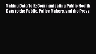 Read Making Data Talk: Communicating Public Health Data to the Public Policy Makers and the