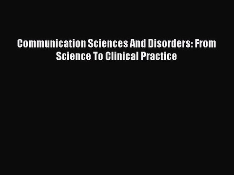 Read Communication Sciences And Disorders: From Science To Clinical Practice Ebook Free