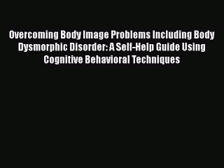 [Read book] Overcoming Body Image Problems Including Body Dysmorphic Disorder: A Self-Help