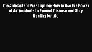 [Read book] The Antioxidant Prescription: How to Use the Power of Antioxidants to Prevent Disease