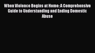 [Read book] When Violence Begins at Home: A Comprehensive Guide to Understanding and Ending