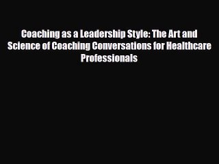 Coaching as a Leadership Style: The Art and Science of Coaching Conversations for Healthcare