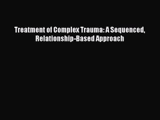 Read Treatment of Complex Trauma: A Sequenced Relationship-Based Approach Ebook Online