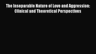 Read The Inseparable Nature of Love and Aggression: Clinical and Theoretical Perspectives Ebook