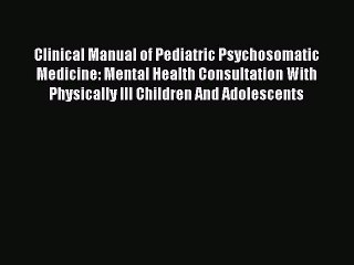 Read Clinical Manual of Pediatric Psychosomatic Medicine: Mental Health Consultation With Physically
