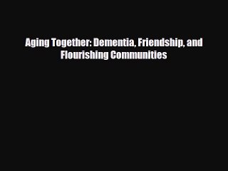 Aging Together: Dementia Friendship and Flourishing Communities [Read] Online