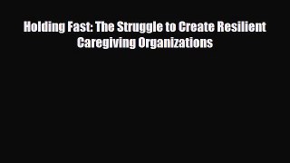 Holding Fast: The Struggle to Create Resilient Caregiving Organizations [Read] Online