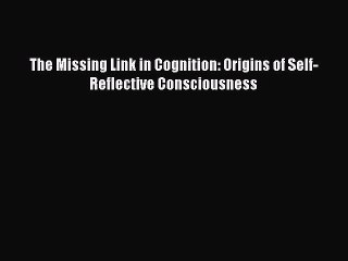 Read The Missing Link in Cognition: Origins of Self-Reflective Consciousness Ebook Free