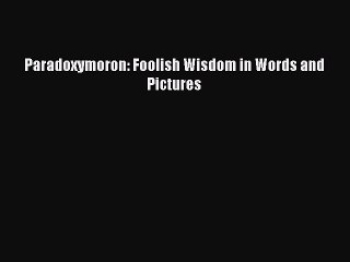 [PDF] Paradoxymoron: Foolish Wisdom in Words and Pictures [Read] Online