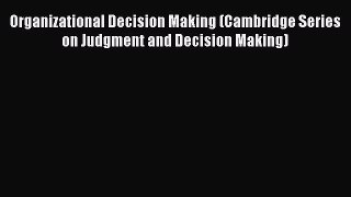 [Read book] Organizational Decision Making (Cambridge Series on Judgment and Decision Making)