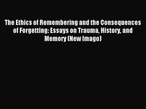 Read The Ethics of Remembering and the Consequences of Forgetting: Essays on Trauma History