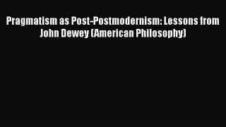 Read Pragmatism as Post-Postmodernism: Lessons from John Dewey (American Philosophy) Ebook