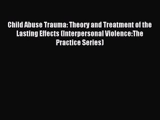 Read Child Abuse Trauma: Theory and Treatment of the Lasting Effects (Interpersonal Violence:The