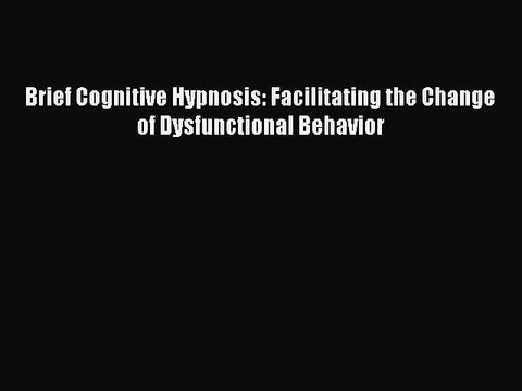 Read Brief Cognitive Hypnosis: Facilitating the Change of Dysfunctional Behavior Ebook Free