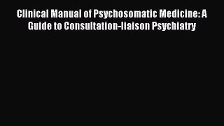 Download Clinical Manual of Psychosomatic Medicine: A Guide to Consultation-liaison Psychiatry