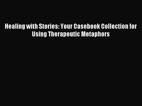 Read Healing with Stories: Your Casebook Collection for Using Therapeutic Metaphors Ebook Free