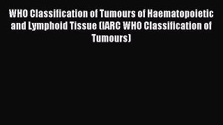 Read WHO Classification of Tumours of Haematopoietic and Lymphoid Tissue (IARC WHO Classification
