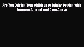 [Read Book] Are You Driving Your Children to Drink? Coping with Teenage Alcohol and Drug Abuse