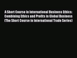 Read A Short Course in International Business Ethics: Combining Ethics and Profits in Global