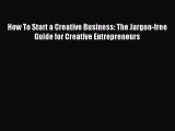 Read How To Start a Creative Business: The Jargon-free Guide for Creative Entrepreneurs Ebook
