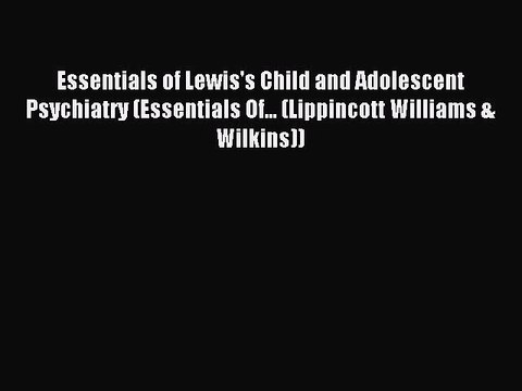 Read Essentials of Lewis's Child and Adolescent Psychiatry (Essentials Of... (Lippincott Williams