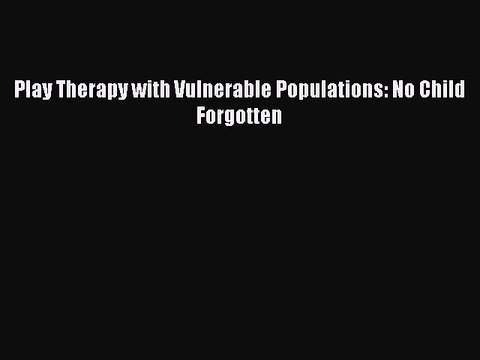 Download Play Therapy with Vulnerable Populations: No Child Forgotten Ebook Online