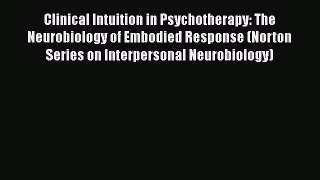 [Read book] Clinical Intuition in Psychotherapy: The Neurobiology of Embodied Response (Norton