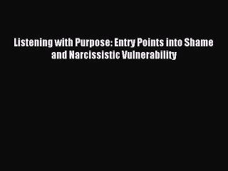 Read Listening with Purpose: Entry Points into Shame and Narcissistic Vulnerability Ebook Online