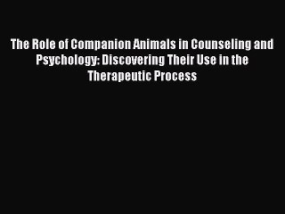 Read The Role of Companion Animals in Counseling and Psychology: Discovering Their Use in the