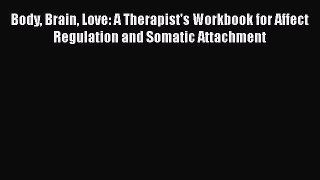 [Read book] Body Brain Love: A Therapist's Workbook for Affect Regulation and Somatic Attachment