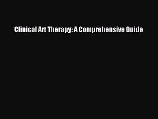 Read Clinical Art Therapy: A Comprehensive Guide Ebook Free