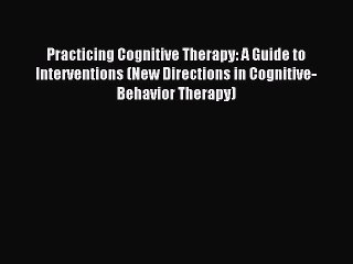 Read Practicing Cognitive Therapy: A Guide to Interventions (New Directions in Cognitive-Behavior