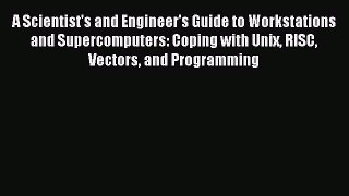 Read A Scientist's and Engineer's Guide to Workstations and Supercomputers: Coping with Unix