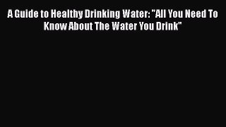 [Read book] A Guide to Healthy Drinking Water: All You Need To Know About The Water You Drink