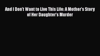 PDF And I Don't Want to Live This Life: A Mother's Story of Her Daughter's Murder  EBook