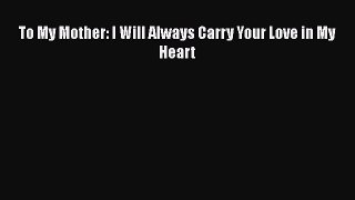 PDF To My Mother: I Will Always Carry Your Love in My Heart Free Books