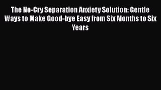 Download The No-Cry Separation Anxiety Solution: Gentle Ways to Make Good-bye Easy from Six