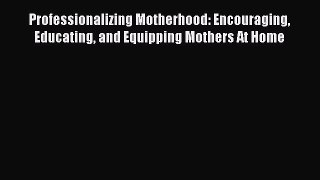 Download Professionalizing Motherhood: Encouraging Educating and Equipping Mothers At Home