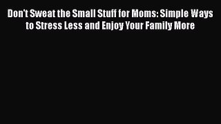PDF Don't Sweat the Small Stuff for Moms: Simple Ways to Stress Less and Enjoy Your Family