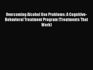 [Read book] Overcoming Alcohol Use Problems: A Cognitive-Behavioral Treatment Program (Treatments