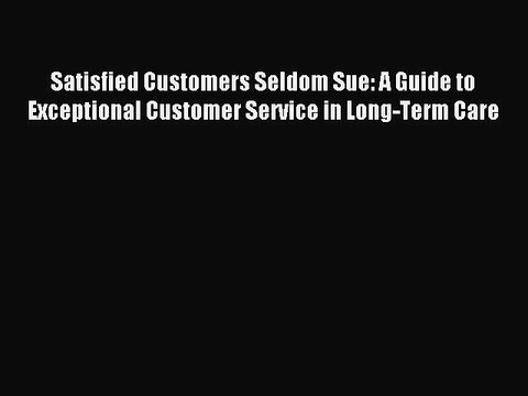 Read Satisfied Customers Seldom Sue: A Guide to Exceptional Customer Service in Long-Term Care