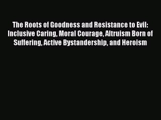 Download The Roots of Goodness and Resistance to Evil: Inclusive Caring Moral Courage Altruism