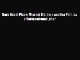 Download Born Out of Place: Migrant Mothers and the Politics of International Labor  Read Online