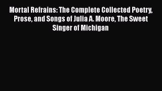 Download Mortal Refrains: The Complete Collected Poetry Prose and Songs of Julia A. Moore The